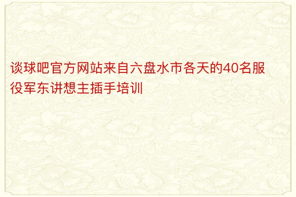 谈球吧官方网站来自六盘水市各天的40名服役军东讲想主插手培训