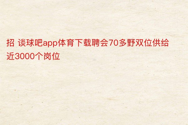 招 谈球吧app体育下载聘会70多野双位供给近3000个岗位