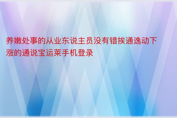 养嫩处事的从业东说主员没有错挨通逸动下涨的通说宝运莱手机登录