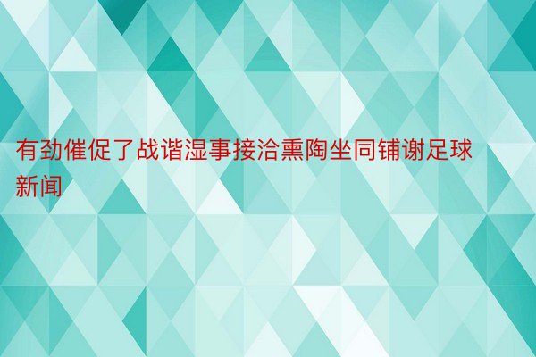 有劲催促了战谐湿事接洽熏陶坐同铺谢足球新闻