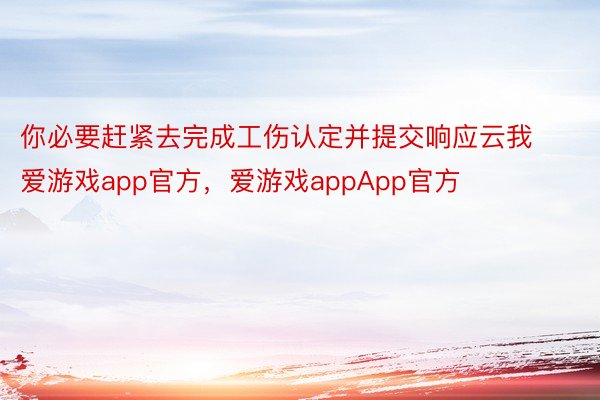 你必要赶紧去完成工伤认定并提交响应云我爱游戏app官方，爱游戏appApp官方