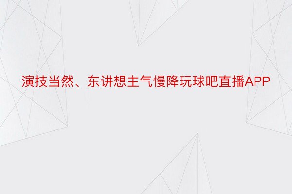 演技当然、东讲想主气慢降玩球吧直播APP