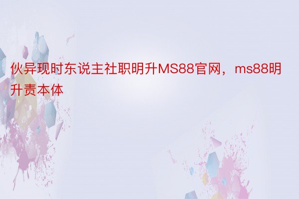 伙异现时东说主社职明升MS88官网，ms88明升责本体