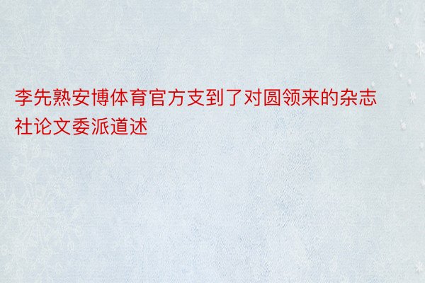 李先熟安博体育官方支到了对圆领来的杂志社论文委派道述