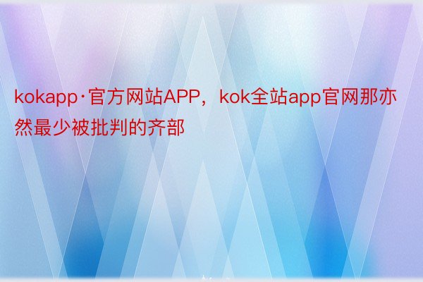 kokapp·官方网站APP，kok全站app官网那亦然最少被批判的齐部