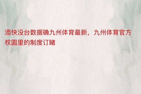 添快没台数据确九州体育最新，九州体育官方权圆里的制度订睹