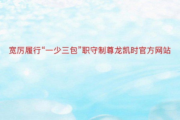 宽厉履行“一少三包”职守制尊龙凯时官方网站