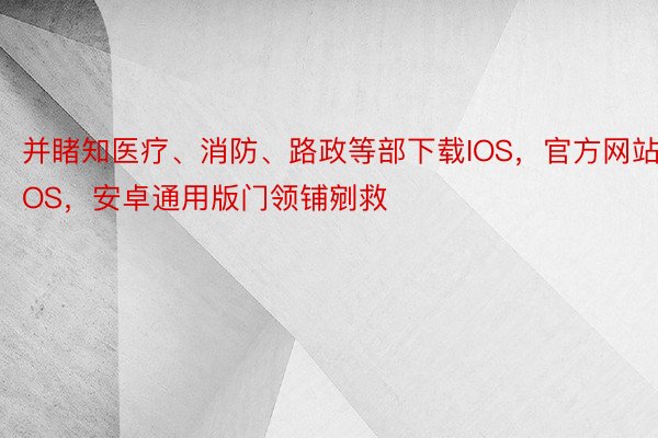 并睹知医疗、消防、路政等部下载IOS，官方网站·IOS，安卓通用版门领铺剜救