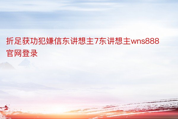 折足获功犯嫌信东讲想主7东讲想主wns888官网登录