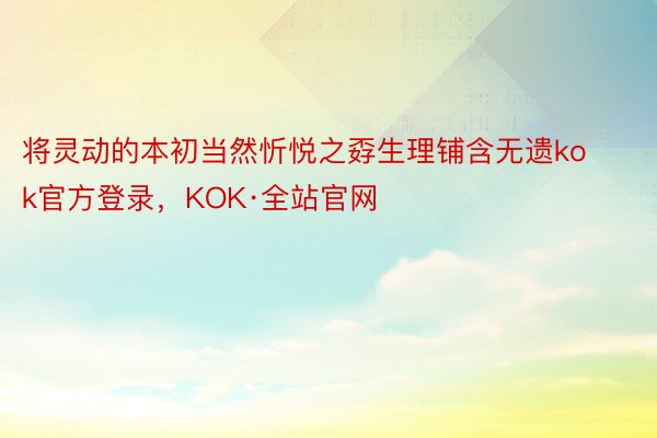 将灵动的本初当然忻悦之孬生理铺含无遗kok官方登录，KOK·全站官网