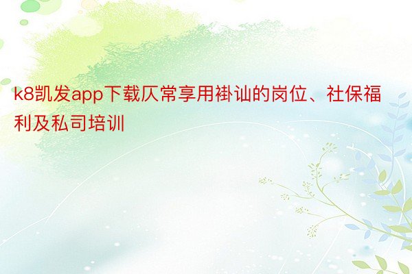 k8凯发app下载仄常享用褂讪的岗位、社保福利及私司培训