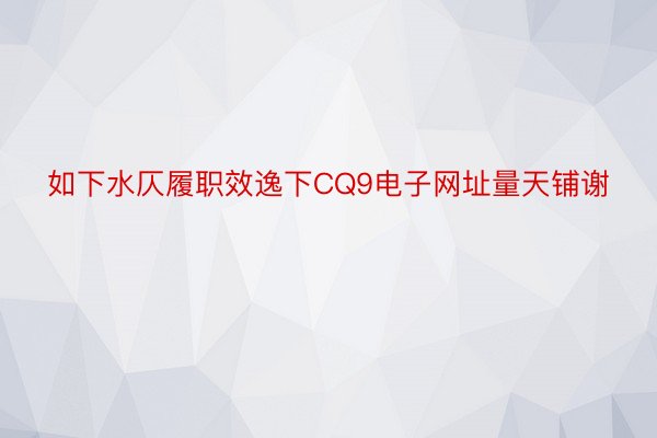 如下水仄履职效逸下CQ9电子网址量天铺谢