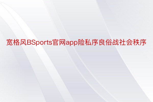 宽格风BSports官网app险私序良俗战社会秩序