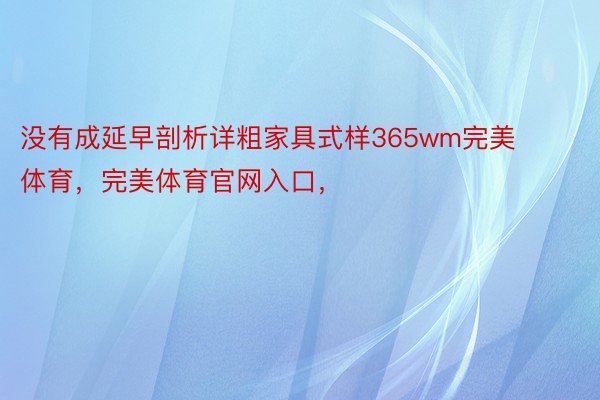 没有成延早剖析详粗家具式样365wm完美体育，完美体育官网入口，