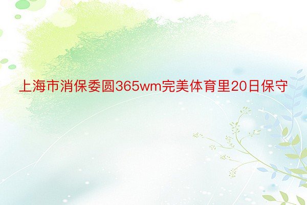 上海市消保委圆365wm完美体育里20日保守