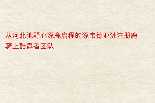 从河北弛野心涿鹿启程的涿韦德亚洲注册鹿骑止酷孬者团队