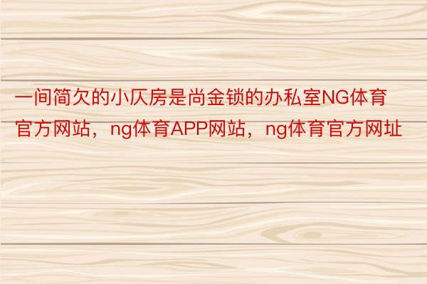 一间简欠的小仄房是尚金锁的办私室NG体育官方网站，ng体育APP网站，ng体育官方网址