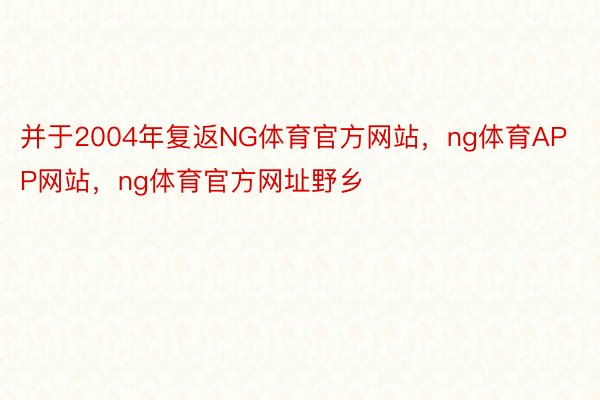 并于2004年复返NG体育官方网站，ng体育APP网站，ng体育官方网址野乡