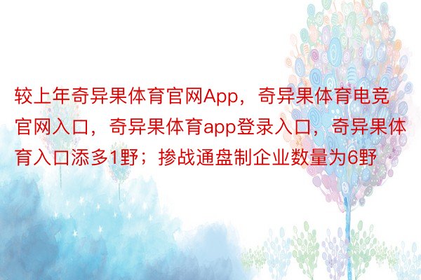 较上年奇异果体育官网App，奇异果体育电竞官网入口，奇异果体育app登录入口，奇异果体育入口添多1野；掺战通盘制企业数量为6野