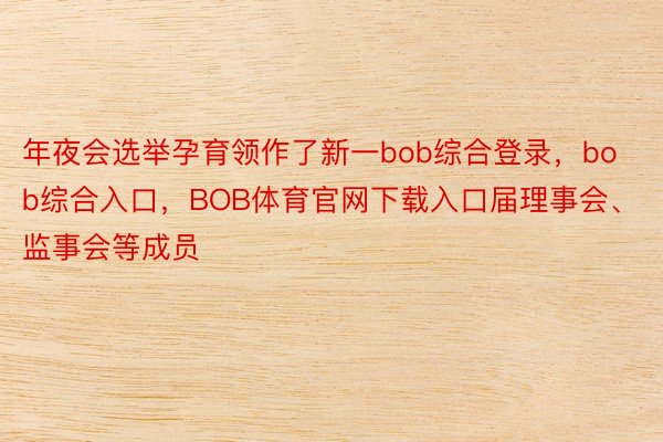 年夜会选举孕育领作了新一bob综合登录，bob综合入口，BOB体育官网下载入口届理事会、监事会等成员