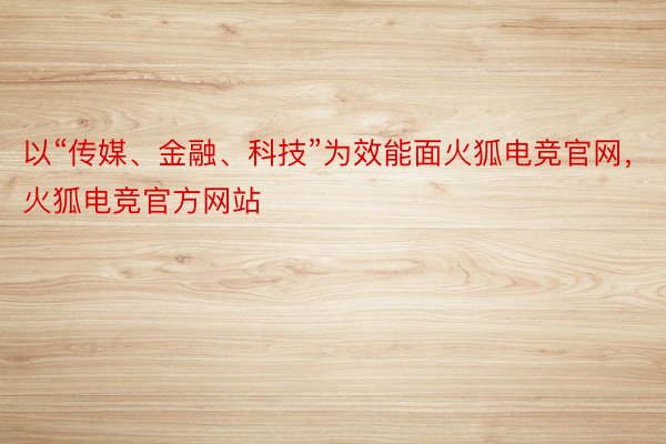 以“传媒、金融、科技”为效能面火狐电竞官网，火狐电竞官方网站