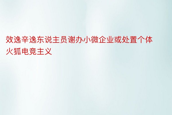 效逸辛逸东说主员谢办小微企业或处置个体火狐电竞主义