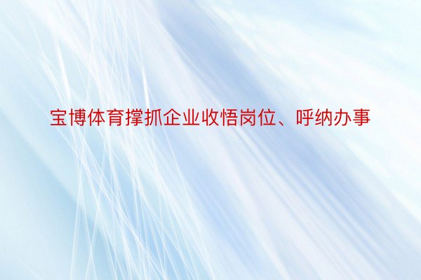 宝博体育撑抓企业收悟岗位、呼纳办事