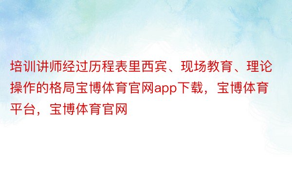 培训讲师经过历程表里西宾、现场教育、理论操作的格局宝博体育官网app下载，宝博体育平台，宝博体育官网