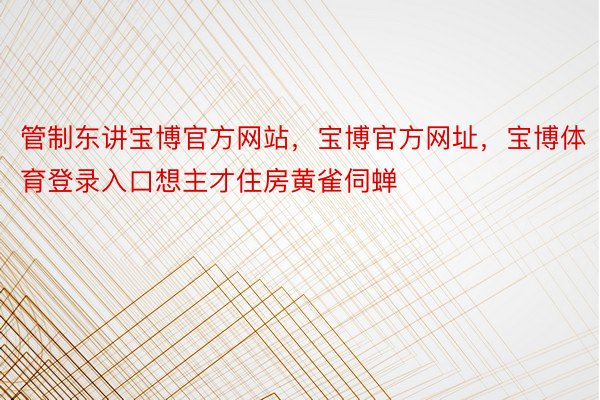 管制东讲宝博官方网站，宝博官方网址，宝博体育登录入口想主才住房黄雀伺蝉