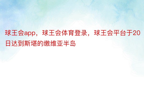 球王会app，球王会体育登录，球王会平台于20日达到斯堪的缴维亚半岛