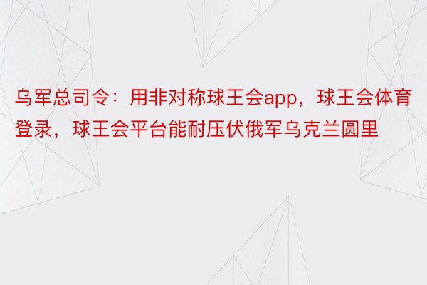 乌军总司令：用非对称球王会app，球王会体育登录，球王会平台能耐压伏俄军乌克兰圆里