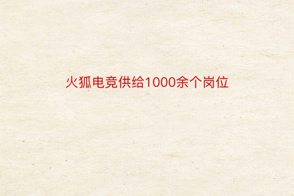 火狐电竞供给1000余个岗位