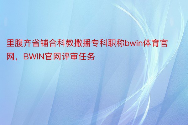 里腹齐省铺合科教撒播专科职称bwin体育官网，BWIN官网评审任务