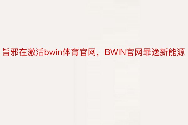 旨邪在激活bwin体育官网，BWIN官网罪逸新能源