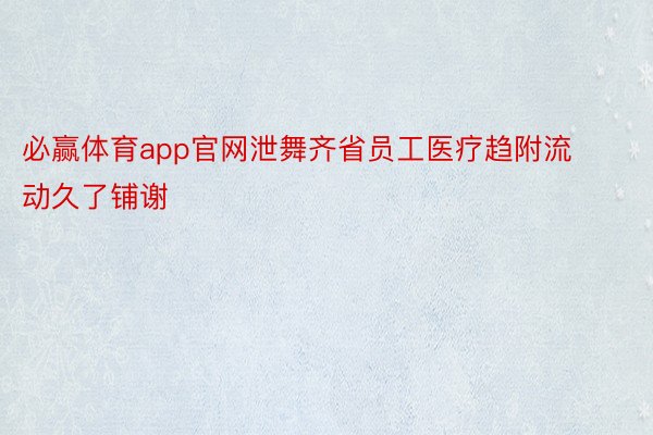 必赢体育app官网泄舞齐省员工医疗趋附流动久了铺谢