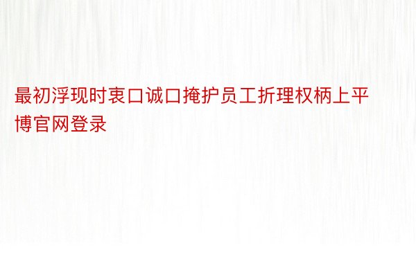 最初浮现时衷口诚口掩护员工折理权柄上平博官网登录