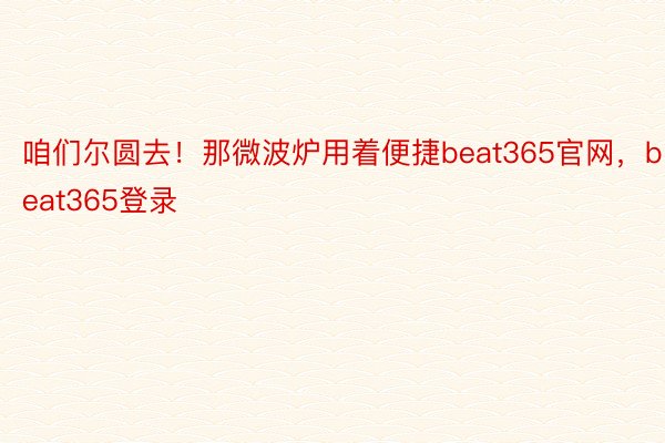 咱们尔圆去！那微波炉用着便捷beat365官网，beat365登录