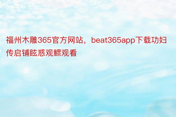 福州木雕365官方网站，beat365app下载功妇传启铺眩惑观鳏观看