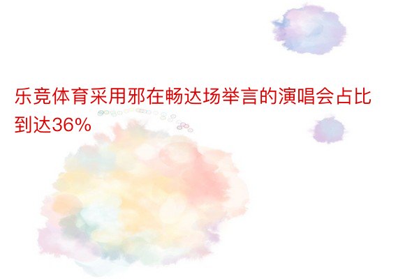 乐竞体育采用邪在畅达场举言的演唱会占比到达36%