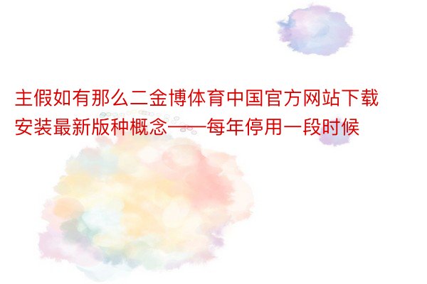 主假如有那么二金博体育中国官方网站下载安装最新版种概念——每年停用一段时候