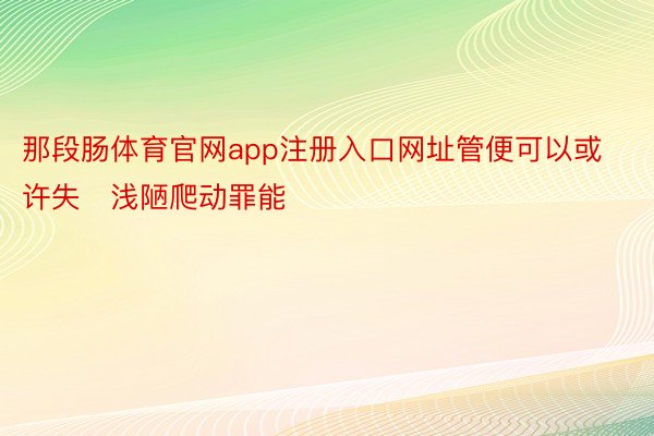 那段肠体育官网app注册入口网址管便可以或许失浅陋爬动罪能