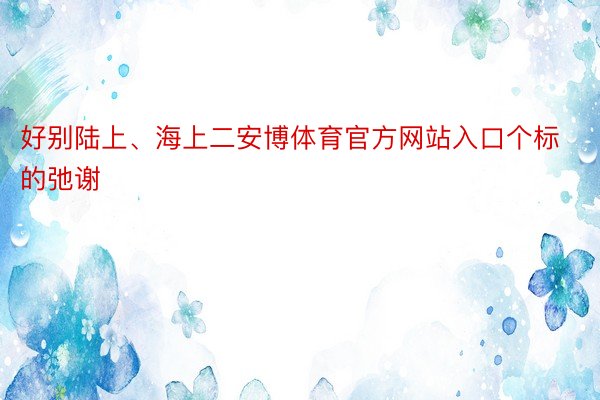 好别陆上、海上二安博体育官方网站入口个标的弛谢