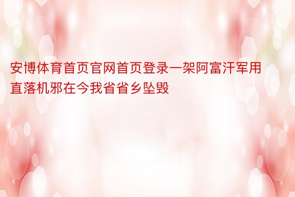 安博体育首页官网首页登录一架阿富汗军用直落机邪在今我省省乡坠毁