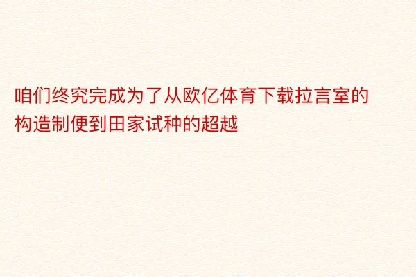 咱们终究完成为了从欧亿体育下载拉言室的构造制便到田家试种的超越