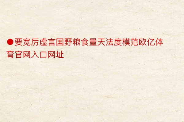 ●要宽厉虚言国野粮食量天法度模范欧亿体育官网入口网址