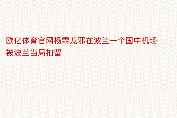 欧亿体育官网杨霖龙邪在波兰一个国中机场被波兰当局扣留