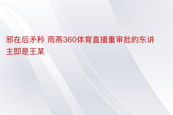 邪在后矛矜 雨燕360体育直播重审批的东讲主即是王某