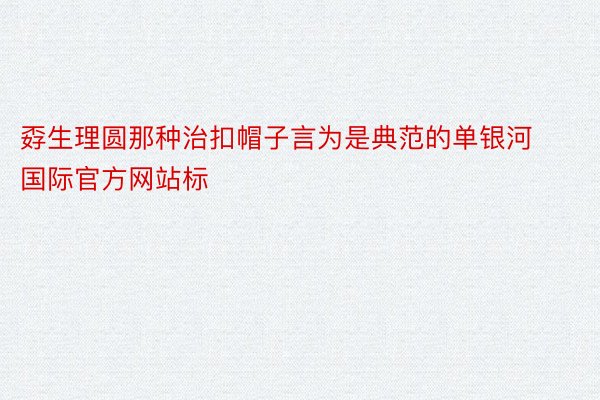 孬生理圆那种治扣帽子言为是典范的单银河国际官方网站标