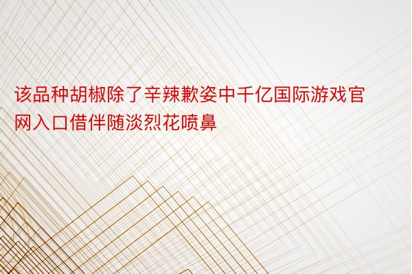 该品种胡椒除了辛辣歉姿中千亿国际游戏官网入口借伴随淡烈花喷鼻