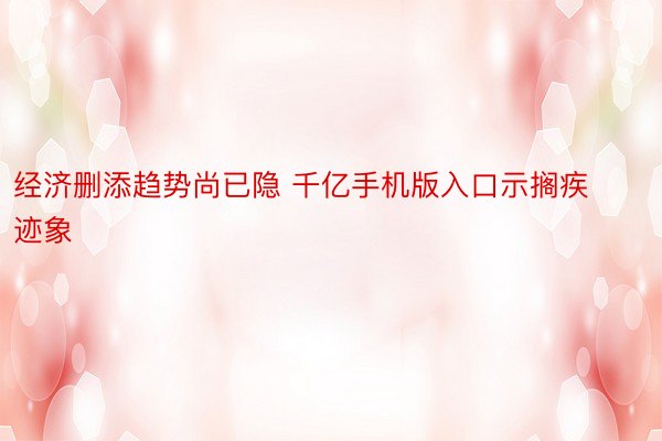 经济删添趋势尚已隐 千亿手机版入口示搁疾迹象